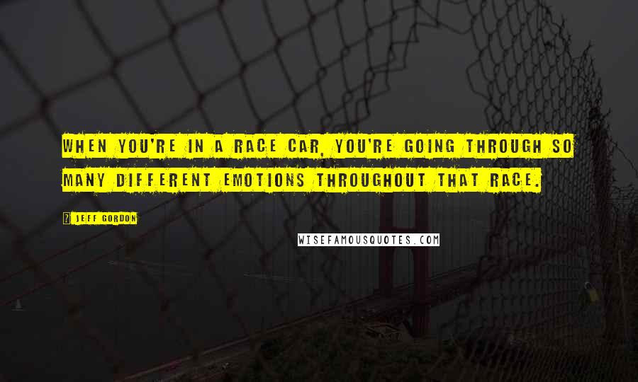 Jeff Gordon Quotes: When you're in a race car, you're going through so many different emotions throughout that race.