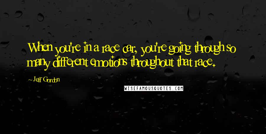 Jeff Gordon Quotes: When you're in a race car, you're going through so many different emotions throughout that race.