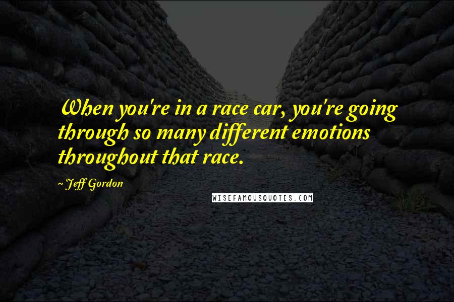 Jeff Gordon Quotes: When you're in a race car, you're going through so many different emotions throughout that race.