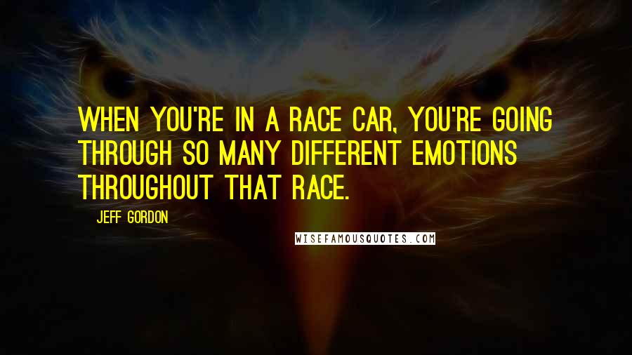 Jeff Gordon Quotes: When you're in a race car, you're going through so many different emotions throughout that race.