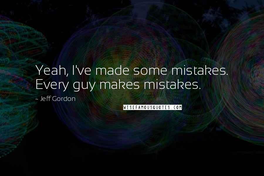 Jeff Gordon Quotes: Yeah, I've made some mistakes. Every guy makes mistakes.