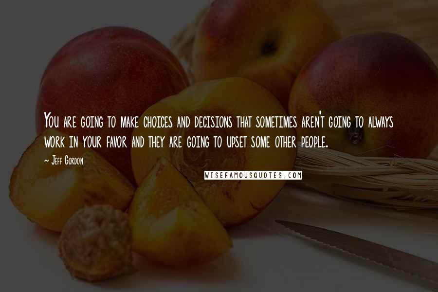 Jeff Gordon Quotes: You are going to make choices and decisions that sometimes aren't going to always work in your favor and they are going to upset some other people.