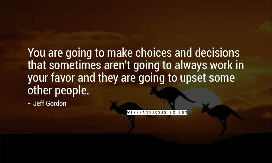 Jeff Gordon Quotes: You are going to make choices and decisions that sometimes aren't going to always work in your favor and they are going to upset some other people.