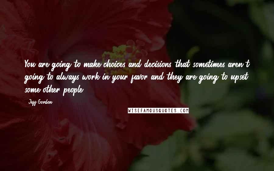 Jeff Gordon Quotes: You are going to make choices and decisions that sometimes aren't going to always work in your favor and they are going to upset some other people.