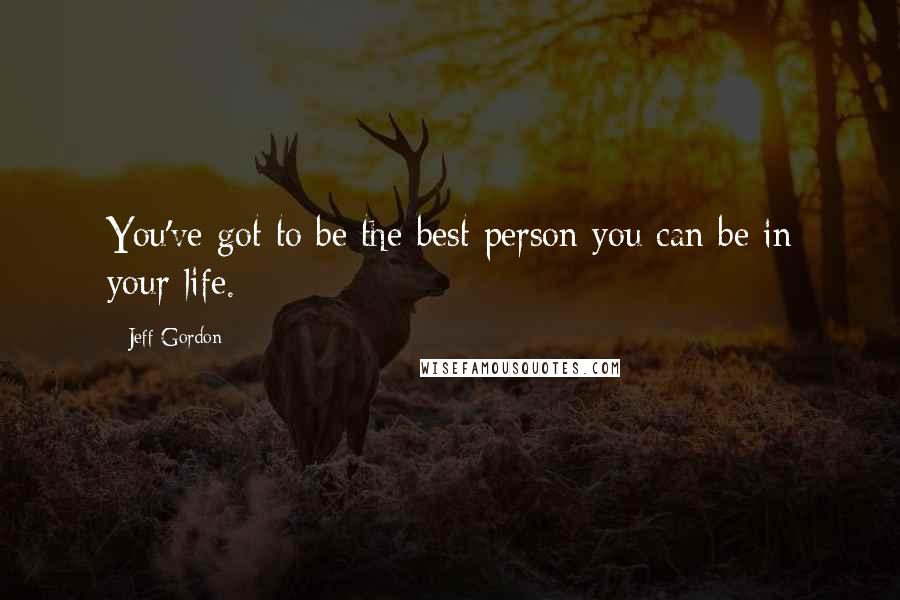 Jeff Gordon Quotes: You've got to be the best person you can be in your life.