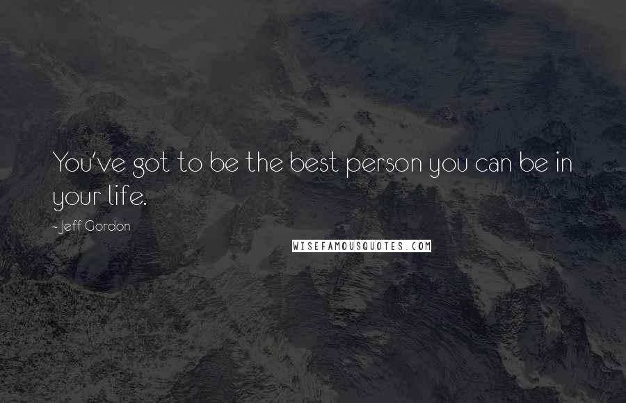 Jeff Gordon Quotes: You've got to be the best person you can be in your life.