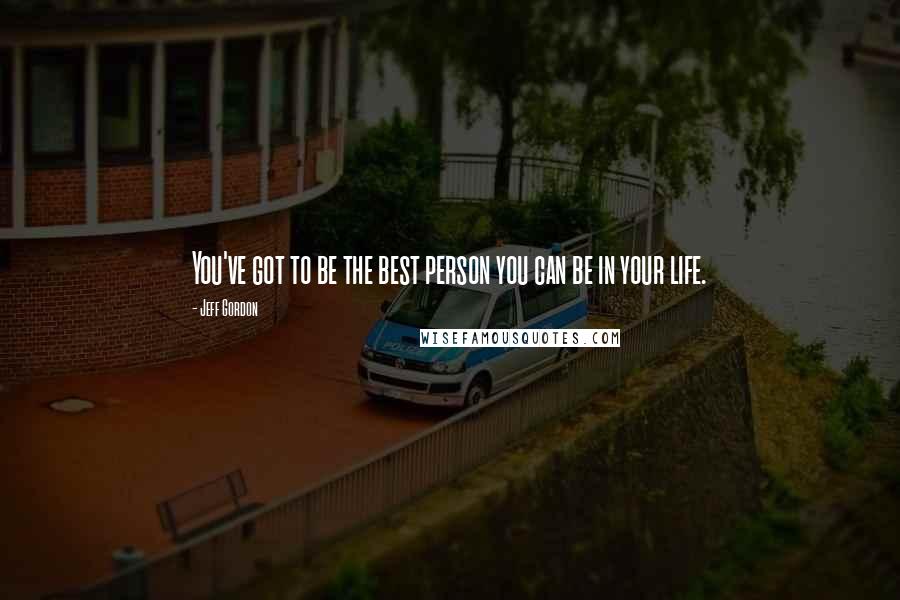 Jeff Gordon Quotes: You've got to be the best person you can be in your life.