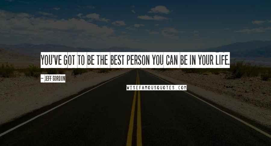 Jeff Gordon Quotes: You've got to be the best person you can be in your life.