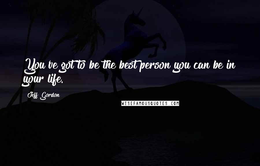 Jeff Gordon Quotes: You've got to be the best person you can be in your life.