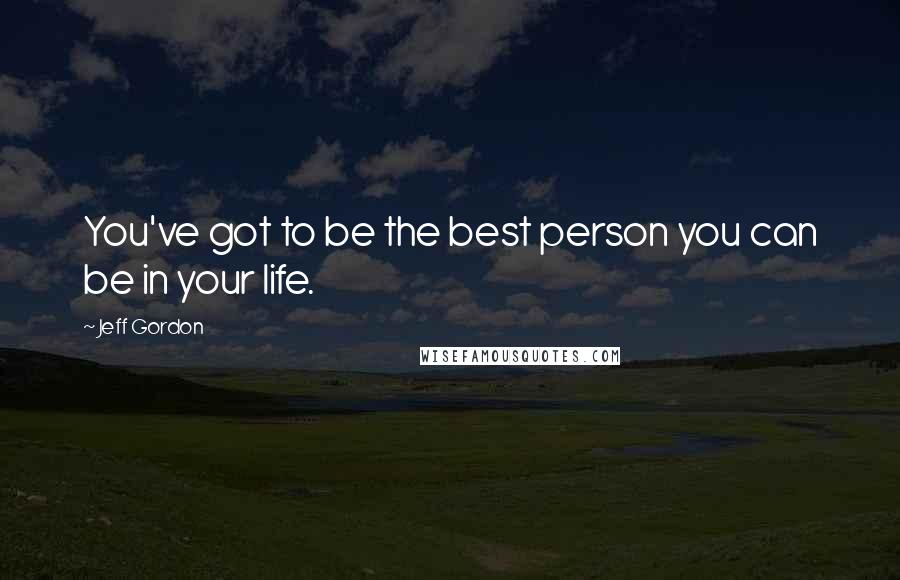 Jeff Gordon Quotes: You've got to be the best person you can be in your life.