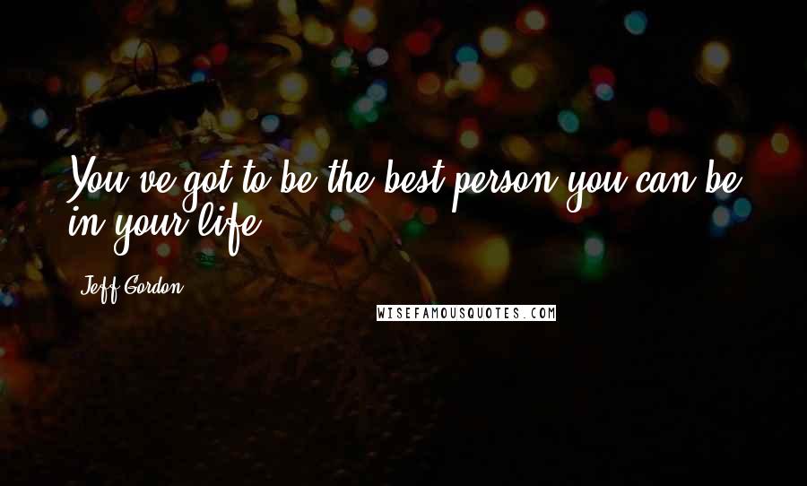 Jeff Gordon Quotes: You've got to be the best person you can be in your life.