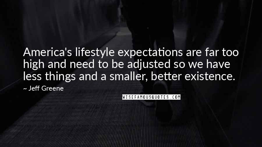 Jeff Greene Quotes: America's lifestyle expectations are far too high and need to be adjusted so we have less things and a smaller, better existence.