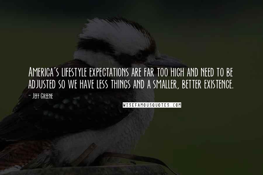 Jeff Greene Quotes: America's lifestyle expectations are far too high and need to be adjusted so we have less things and a smaller, better existence.