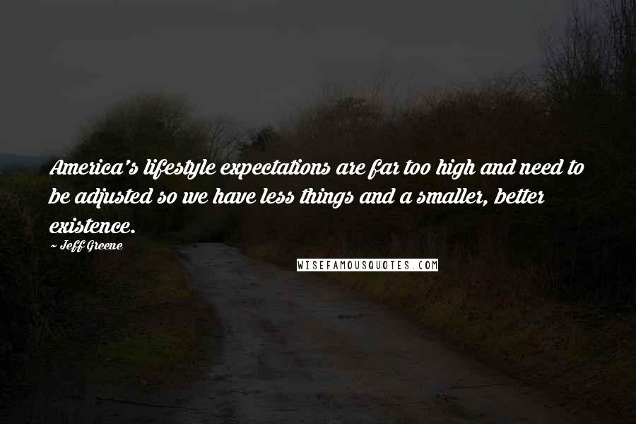 Jeff Greene Quotes: America's lifestyle expectations are far too high and need to be adjusted so we have less things and a smaller, better existence.