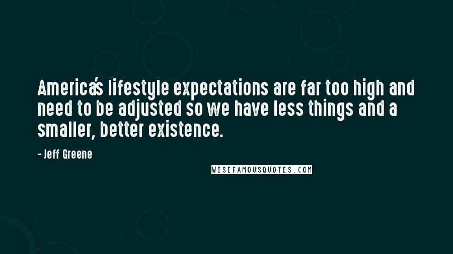 Jeff Greene Quotes: America's lifestyle expectations are far too high and need to be adjusted so we have less things and a smaller, better existence.