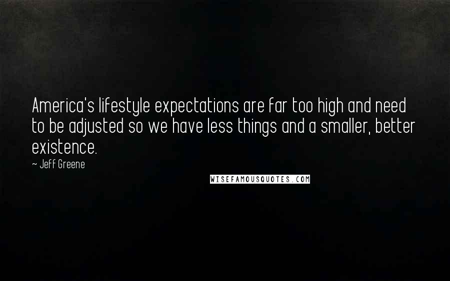 Jeff Greene Quotes: America's lifestyle expectations are far too high and need to be adjusted so we have less things and a smaller, better existence.