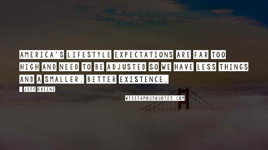 Jeff Greene Quotes: America's lifestyle expectations are far too high and need to be adjusted so we have less things and a smaller, better existence.