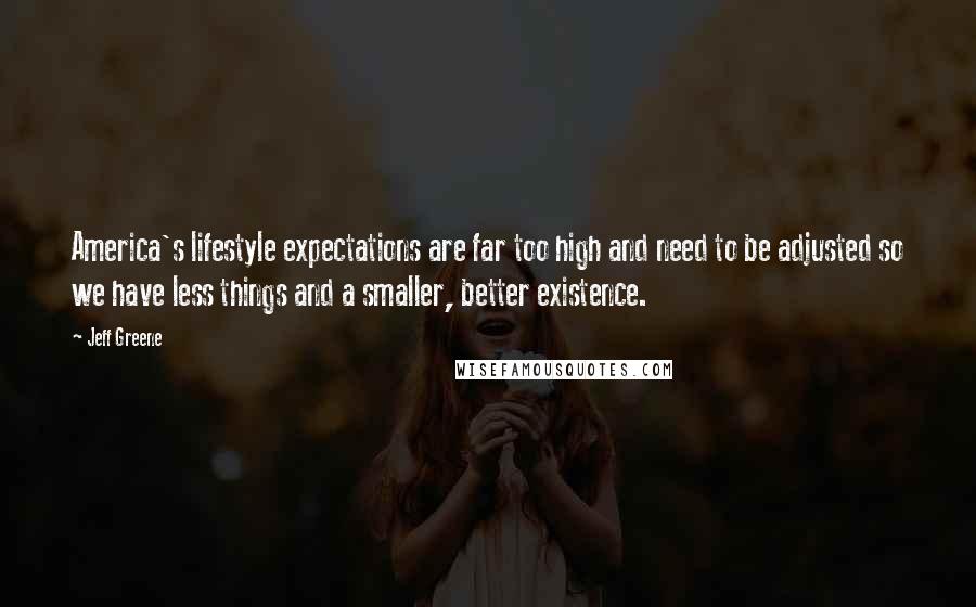 Jeff Greene Quotes: America's lifestyle expectations are far too high and need to be adjusted so we have less things and a smaller, better existence.