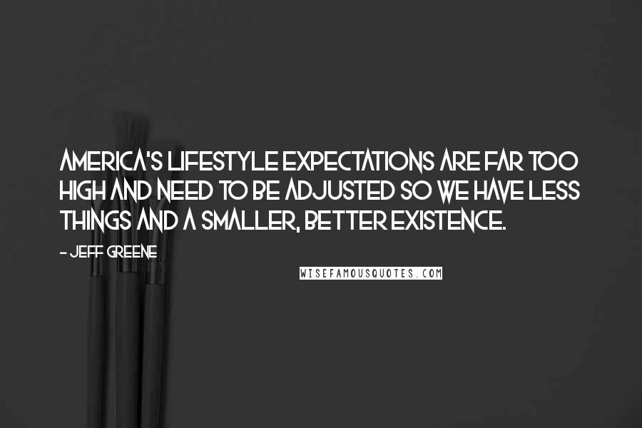 Jeff Greene Quotes: America's lifestyle expectations are far too high and need to be adjusted so we have less things and a smaller, better existence.