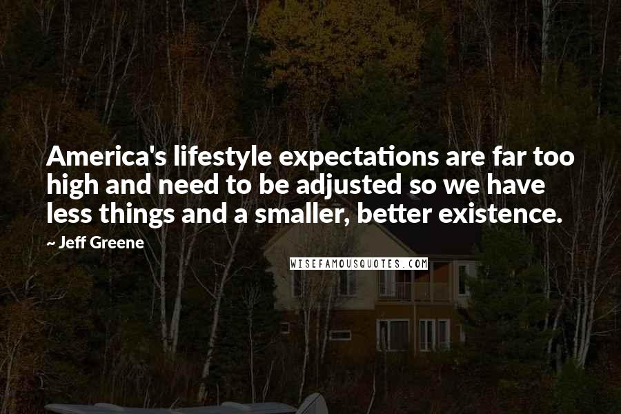 Jeff Greene Quotes: America's lifestyle expectations are far too high and need to be adjusted so we have less things and a smaller, better existence.