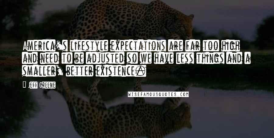 Jeff Greene Quotes: America's lifestyle expectations are far too high and need to be adjusted so we have less things and a smaller, better existence.