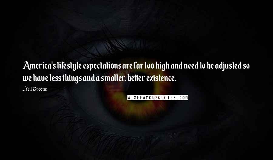 Jeff Greene Quotes: America's lifestyle expectations are far too high and need to be adjusted so we have less things and a smaller, better existence.