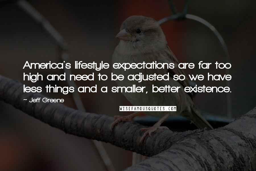 Jeff Greene Quotes: America's lifestyle expectations are far too high and need to be adjusted so we have less things and a smaller, better existence.