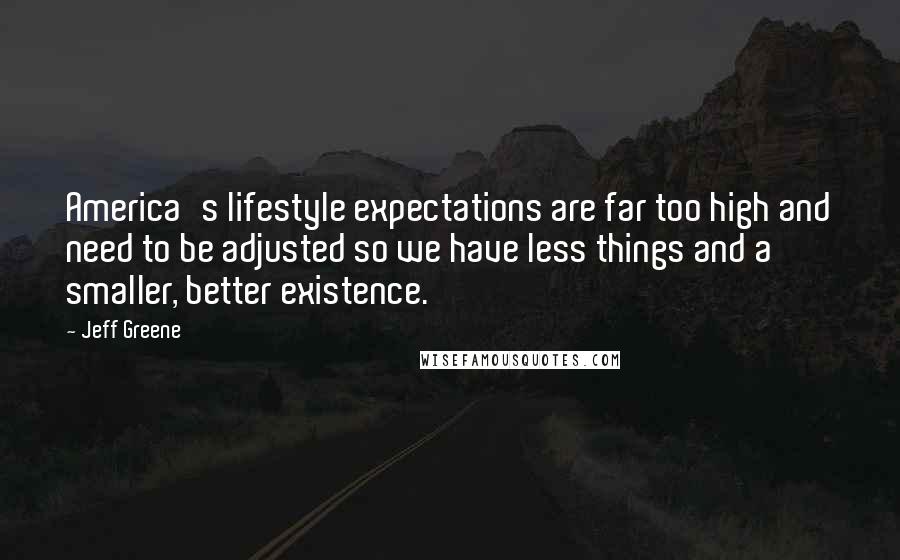 Jeff Greene Quotes: America's lifestyle expectations are far too high and need to be adjusted so we have less things and a smaller, better existence.