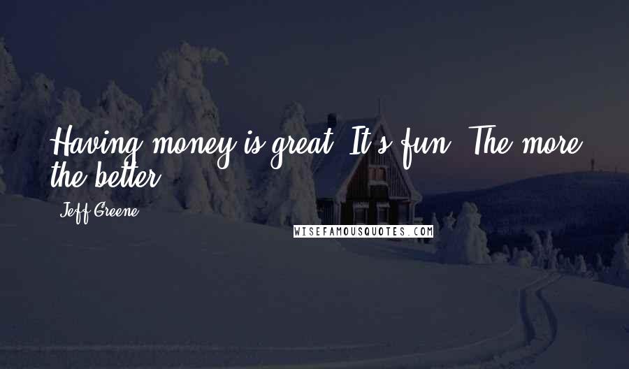 Jeff Greene Quotes: Having money is great. It's fun. The more the better.