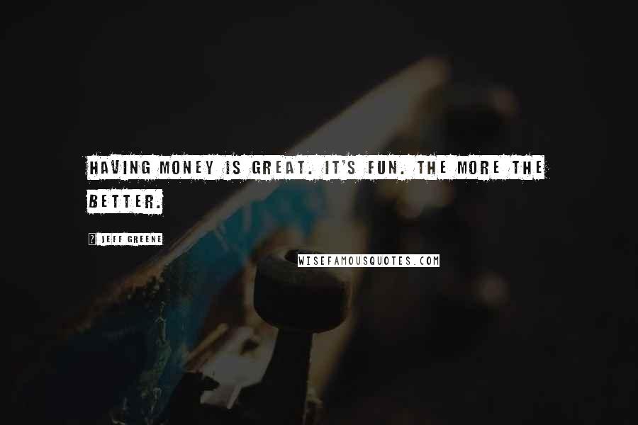 Jeff Greene Quotes: Having money is great. It's fun. The more the better.