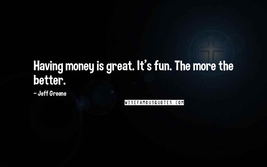 Jeff Greene Quotes: Having money is great. It's fun. The more the better.