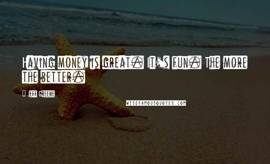 Jeff Greene Quotes: Having money is great. It's fun. The more the better.