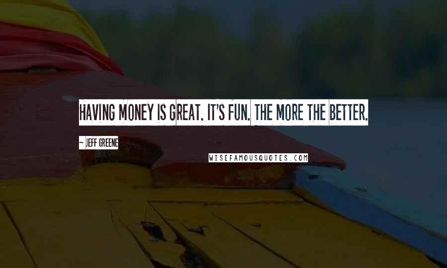 Jeff Greene Quotes: Having money is great. It's fun. The more the better.