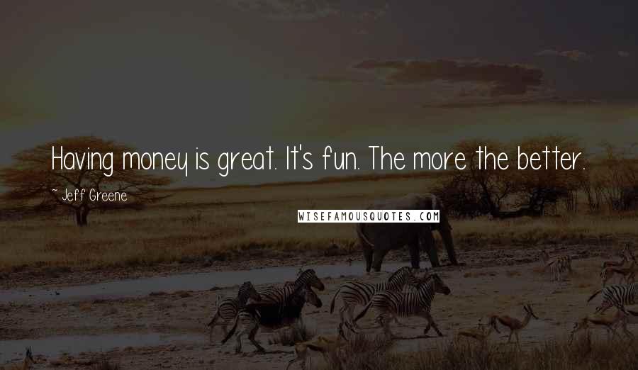 Jeff Greene Quotes: Having money is great. It's fun. The more the better.