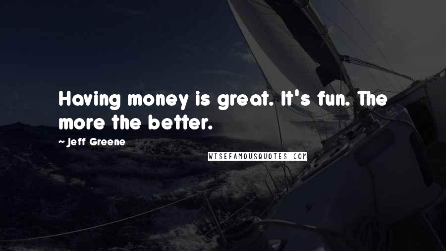 Jeff Greene Quotes: Having money is great. It's fun. The more the better.