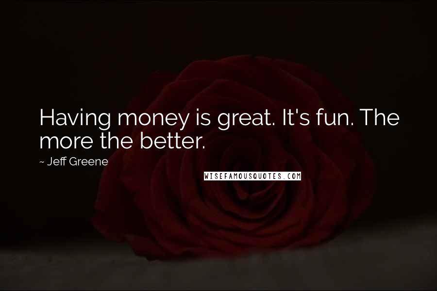 Jeff Greene Quotes: Having money is great. It's fun. The more the better.