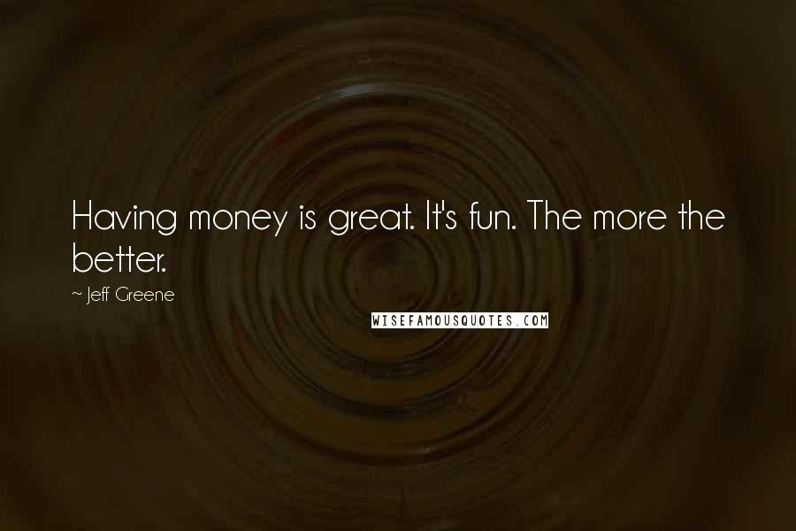 Jeff Greene Quotes: Having money is great. It's fun. The more the better.