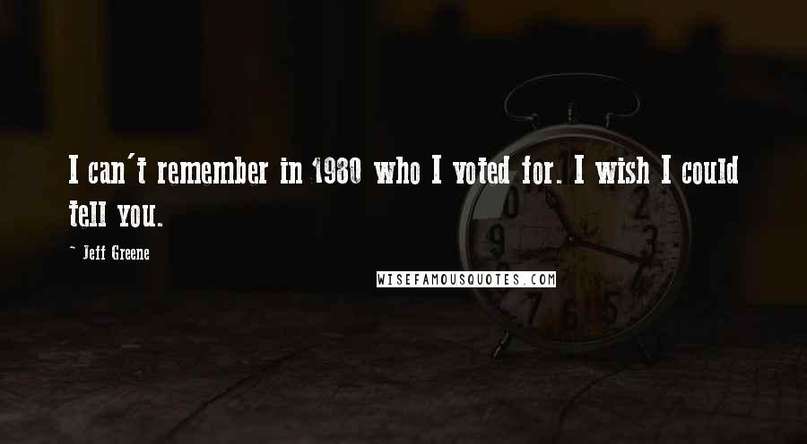 Jeff Greene Quotes: I can't remember in 1980 who I voted for. I wish I could tell you.