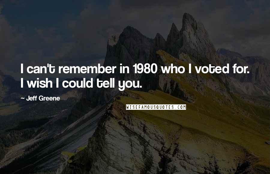 Jeff Greene Quotes: I can't remember in 1980 who I voted for. I wish I could tell you.