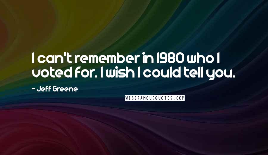 Jeff Greene Quotes: I can't remember in 1980 who I voted for. I wish I could tell you.