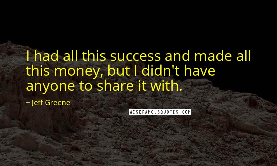 Jeff Greene Quotes: I had all this success and made all this money, but I didn't have anyone to share it with.