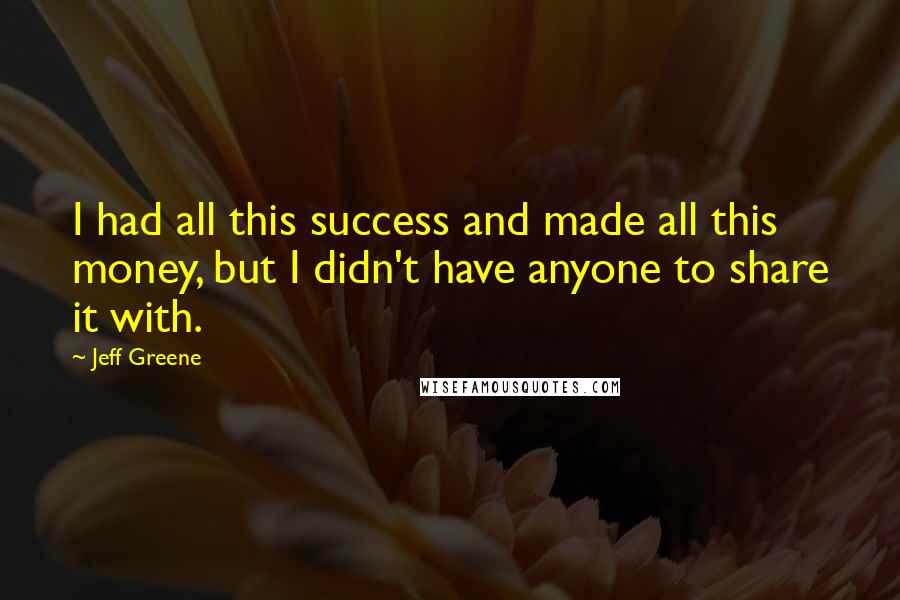 Jeff Greene Quotes: I had all this success and made all this money, but I didn't have anyone to share it with.