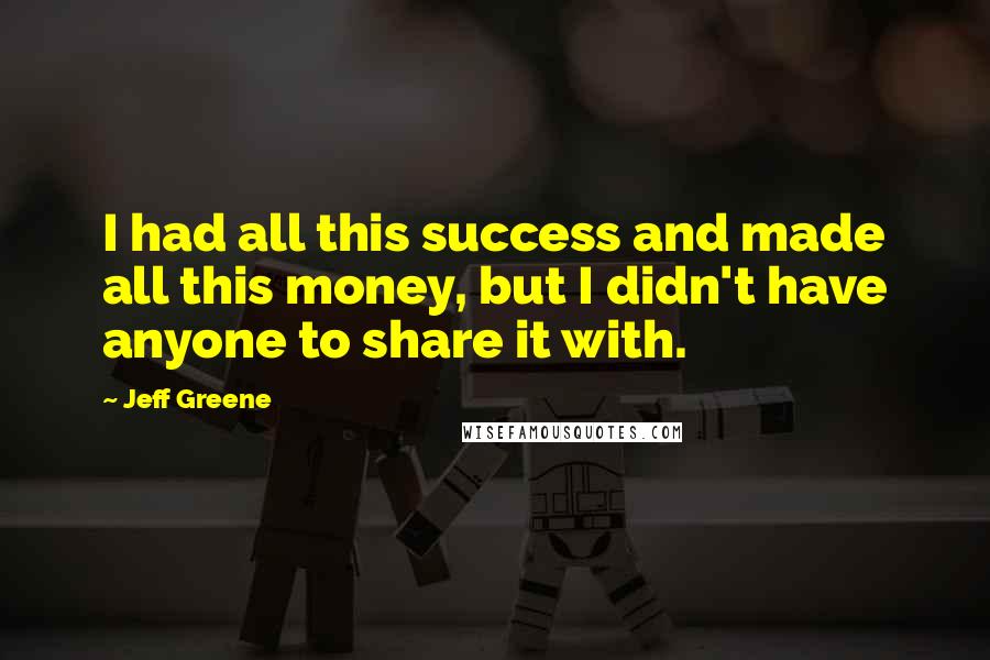 Jeff Greene Quotes: I had all this success and made all this money, but I didn't have anyone to share it with.