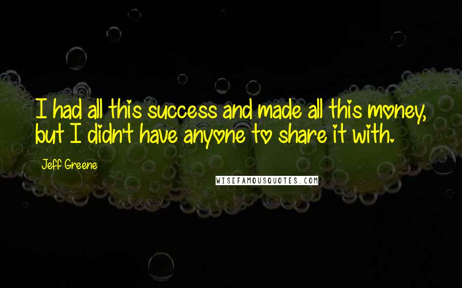 Jeff Greene Quotes: I had all this success and made all this money, but I didn't have anyone to share it with.