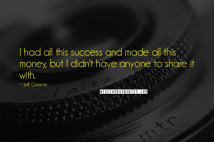 Jeff Greene Quotes: I had all this success and made all this money, but I didn't have anyone to share it with.
