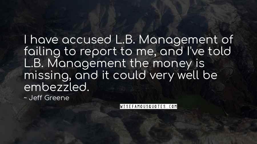 Jeff Greene Quotes: I have accused L.B. Management of failing to report to me, and I've told L.B. Management the money is missing, and it could very well be embezzled.