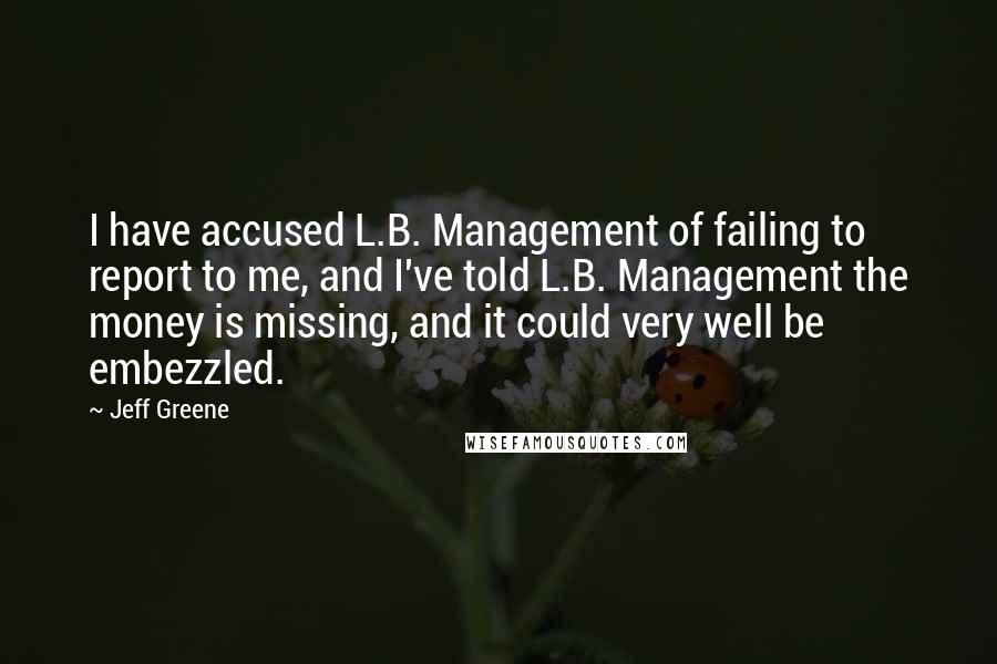 Jeff Greene Quotes: I have accused L.B. Management of failing to report to me, and I've told L.B. Management the money is missing, and it could very well be embezzled.