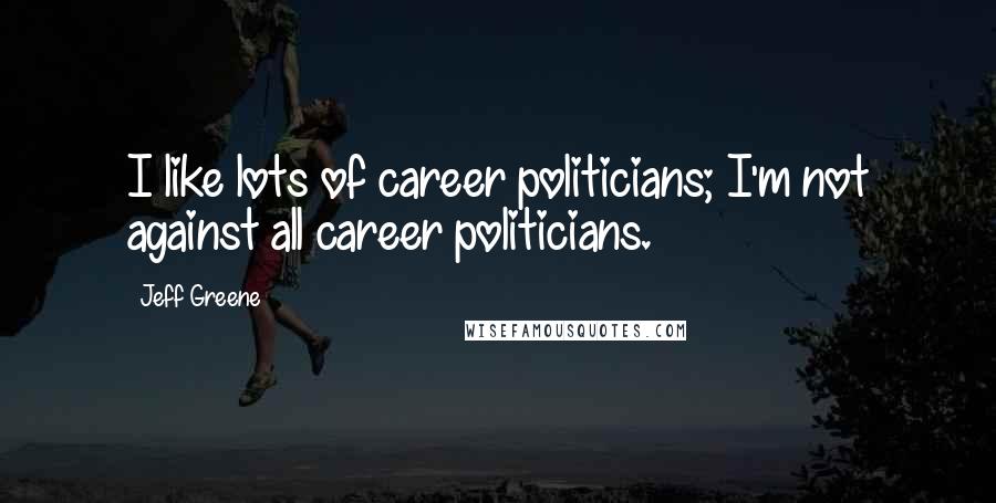 Jeff Greene Quotes: I like lots of career politicians; I'm not against all career politicians.