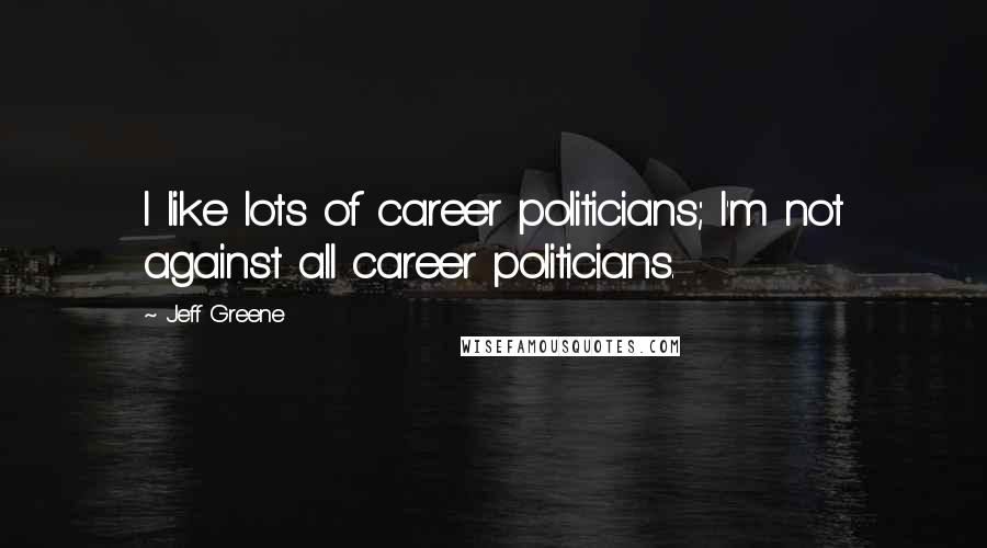 Jeff Greene Quotes: I like lots of career politicians; I'm not against all career politicians.