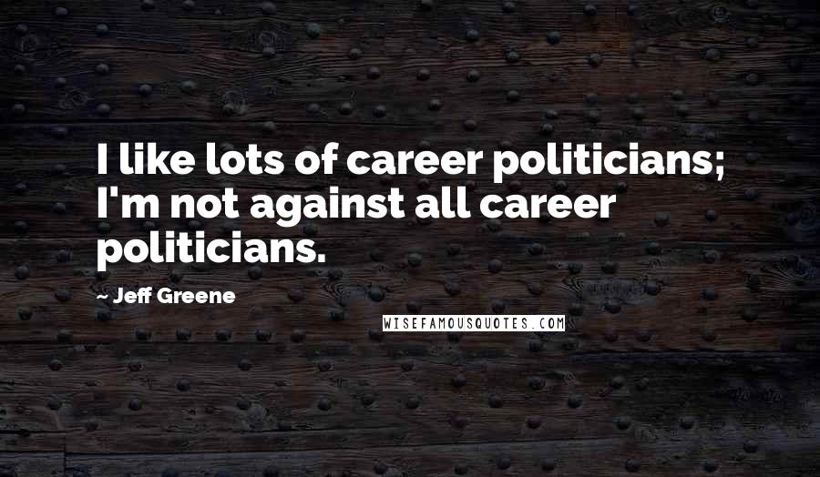 Jeff Greene Quotes: I like lots of career politicians; I'm not against all career politicians.